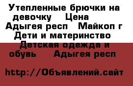 Утепленные брючки на девочку. › Цена ­ 400 - Адыгея респ., Майкоп г. Дети и материнство » Детская одежда и обувь   . Адыгея респ.